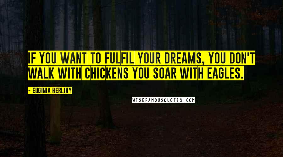 Euginia Herlihy Quotes: If you want to fulfil your dreams, you don't walk with chickens you soar with eagles.