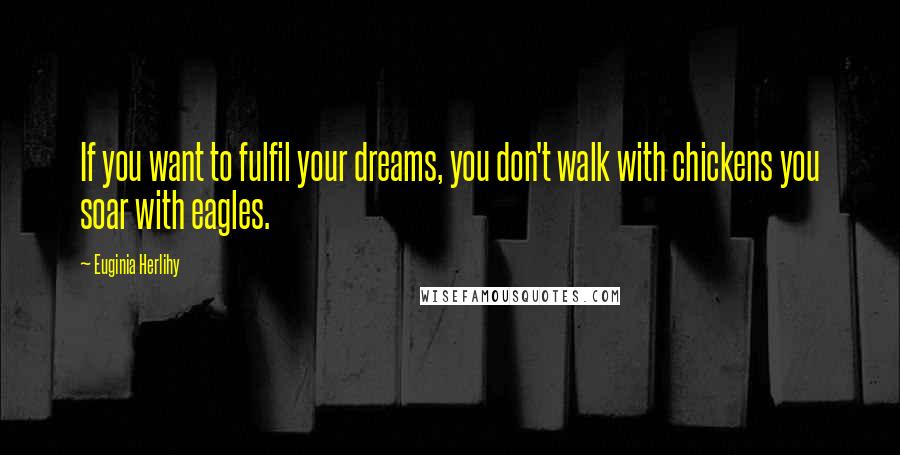 Euginia Herlihy Quotes: If you want to fulfil your dreams, you don't walk with chickens you soar with eagles.