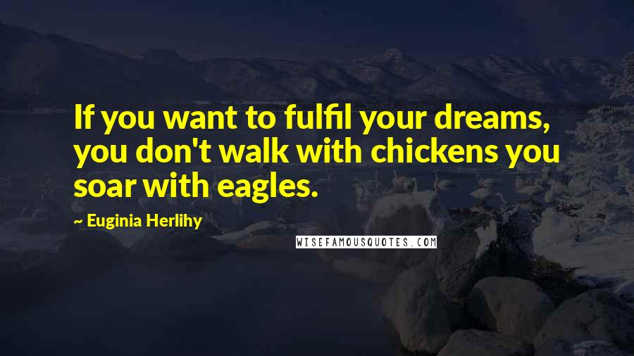 Euginia Herlihy Quotes: If you want to fulfil your dreams, you don't walk with chickens you soar with eagles.