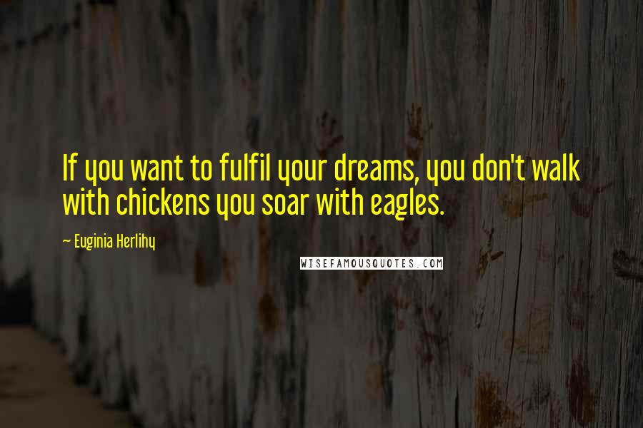 Euginia Herlihy Quotes: If you want to fulfil your dreams, you don't walk with chickens you soar with eagles.