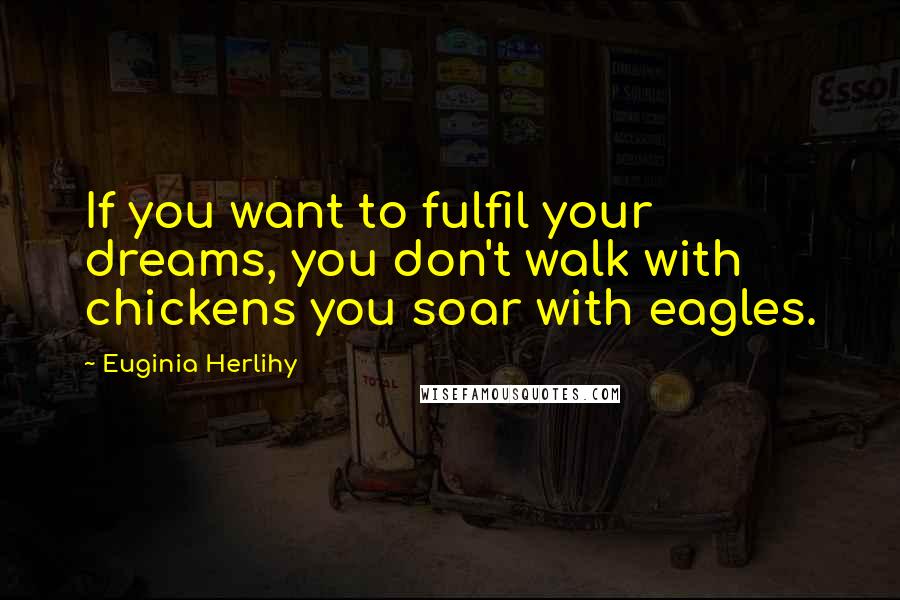 Euginia Herlihy Quotes: If you want to fulfil your dreams, you don't walk with chickens you soar with eagles.