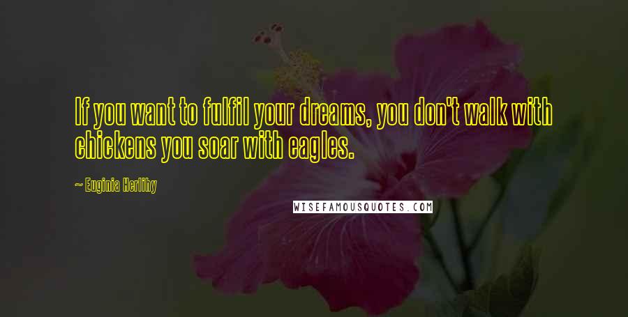 Euginia Herlihy Quotes: If you want to fulfil your dreams, you don't walk with chickens you soar with eagles.