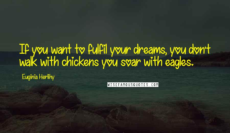 Euginia Herlihy Quotes: If you want to fulfil your dreams, you don't walk with chickens you soar with eagles.