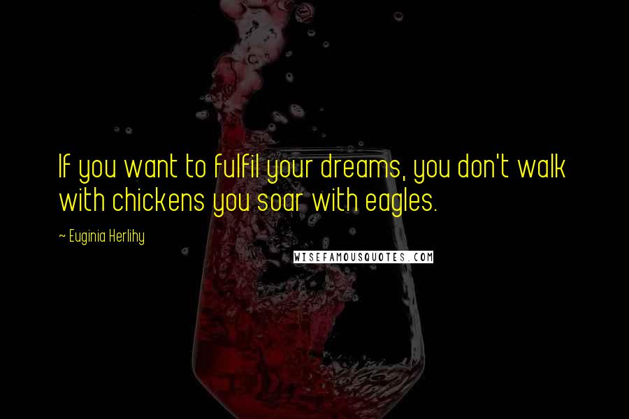 Euginia Herlihy Quotes: If you want to fulfil your dreams, you don't walk with chickens you soar with eagles.