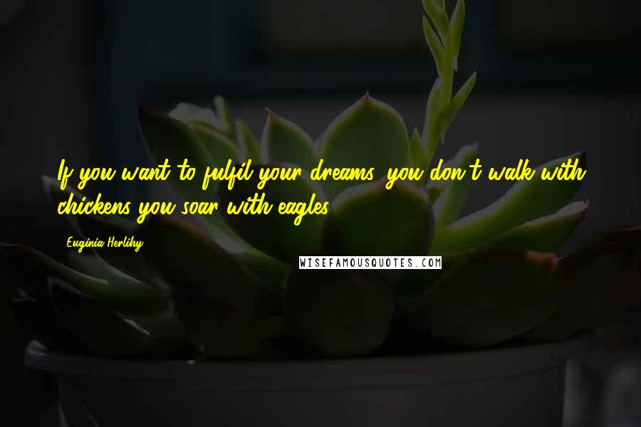 Euginia Herlihy Quotes: If you want to fulfil your dreams, you don't walk with chickens you soar with eagles.