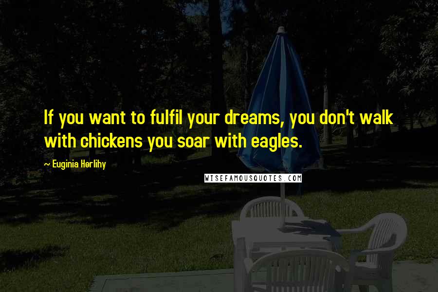 Euginia Herlihy Quotes: If you want to fulfil your dreams, you don't walk with chickens you soar with eagles.