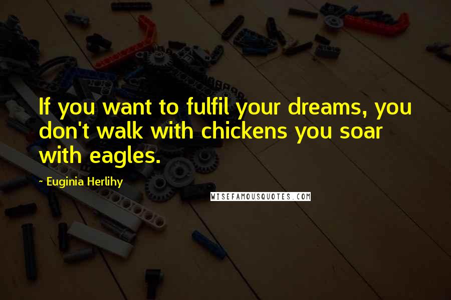 Euginia Herlihy Quotes: If you want to fulfil your dreams, you don't walk with chickens you soar with eagles.