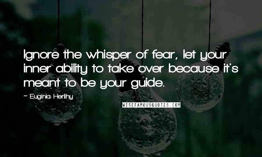 Euginia Herlihy Quotes: Ignore the whisper of fear, let your inner ability to take over because it's meant to be your guide.