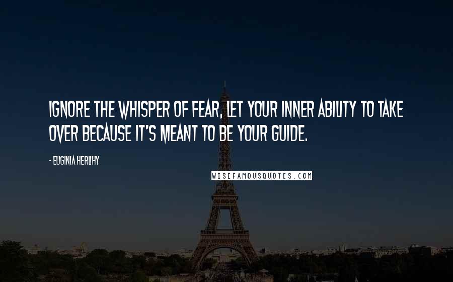 Euginia Herlihy Quotes: Ignore the whisper of fear, let your inner ability to take over because it's meant to be your guide.