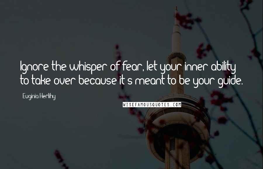Euginia Herlihy Quotes: Ignore the whisper of fear, let your inner ability to take over because it's meant to be your guide.