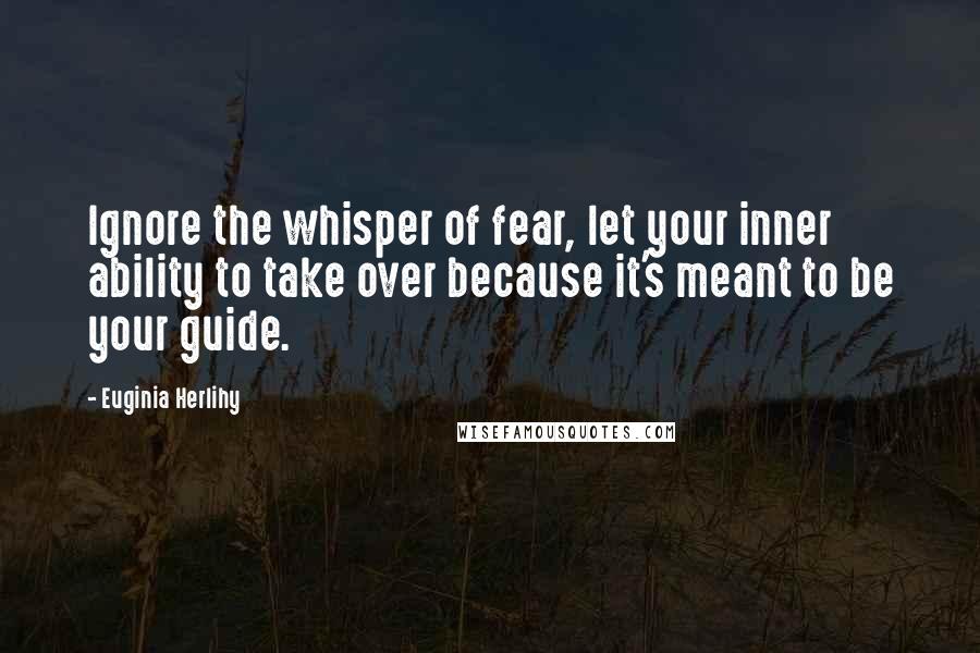 Euginia Herlihy Quotes: Ignore the whisper of fear, let your inner ability to take over because it's meant to be your guide.