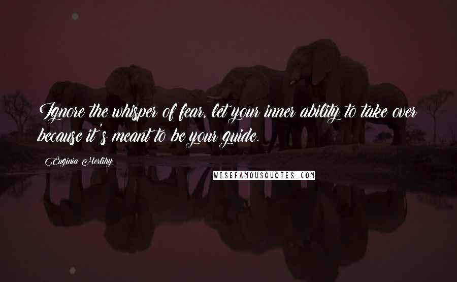 Euginia Herlihy Quotes: Ignore the whisper of fear, let your inner ability to take over because it's meant to be your guide.