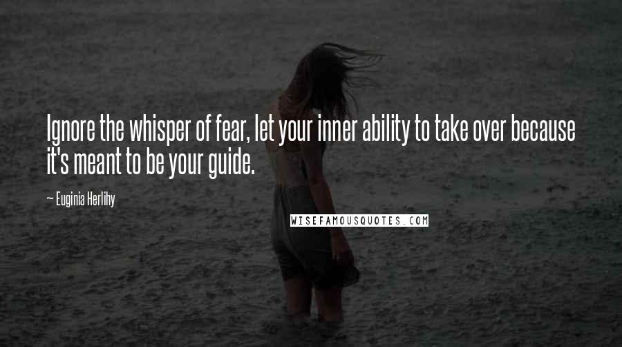 Euginia Herlihy Quotes: Ignore the whisper of fear, let your inner ability to take over because it's meant to be your guide.