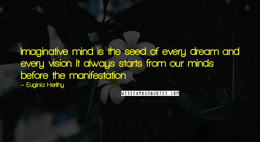 Euginia Herlihy Quotes: Imaginative mind is the seed of every dream and every vision. It always starts from our minds before the manifestation.