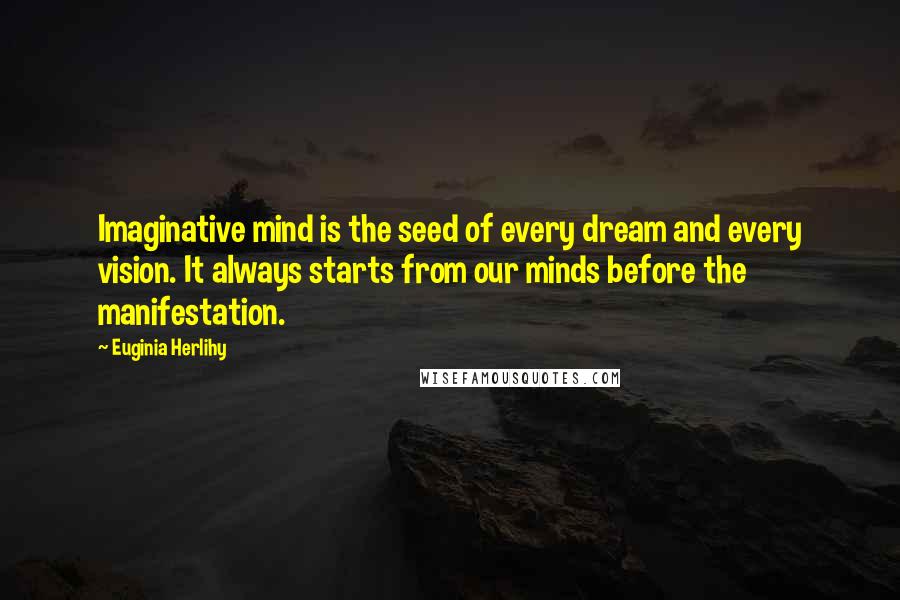 Euginia Herlihy Quotes: Imaginative mind is the seed of every dream and every vision. It always starts from our minds before the manifestation.