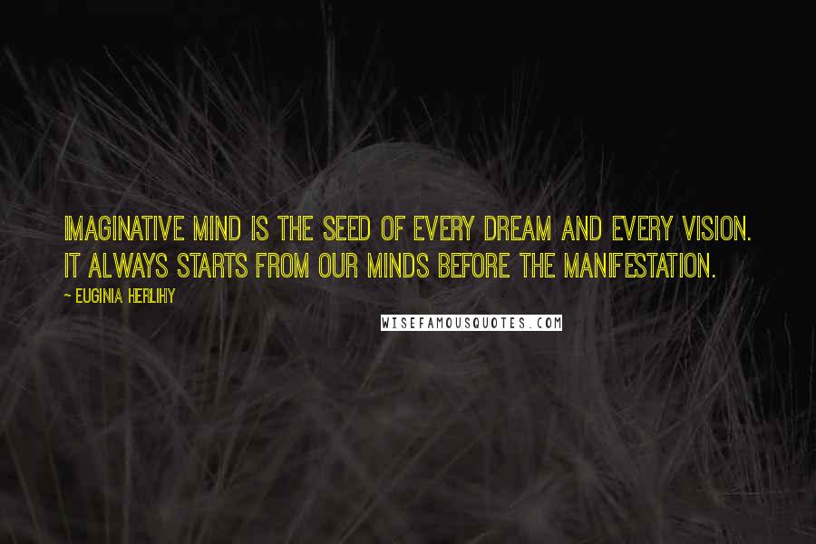 Euginia Herlihy Quotes: Imaginative mind is the seed of every dream and every vision. It always starts from our minds before the manifestation.