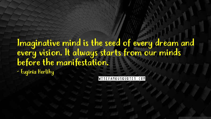 Euginia Herlihy Quotes: Imaginative mind is the seed of every dream and every vision. It always starts from our minds before the manifestation.