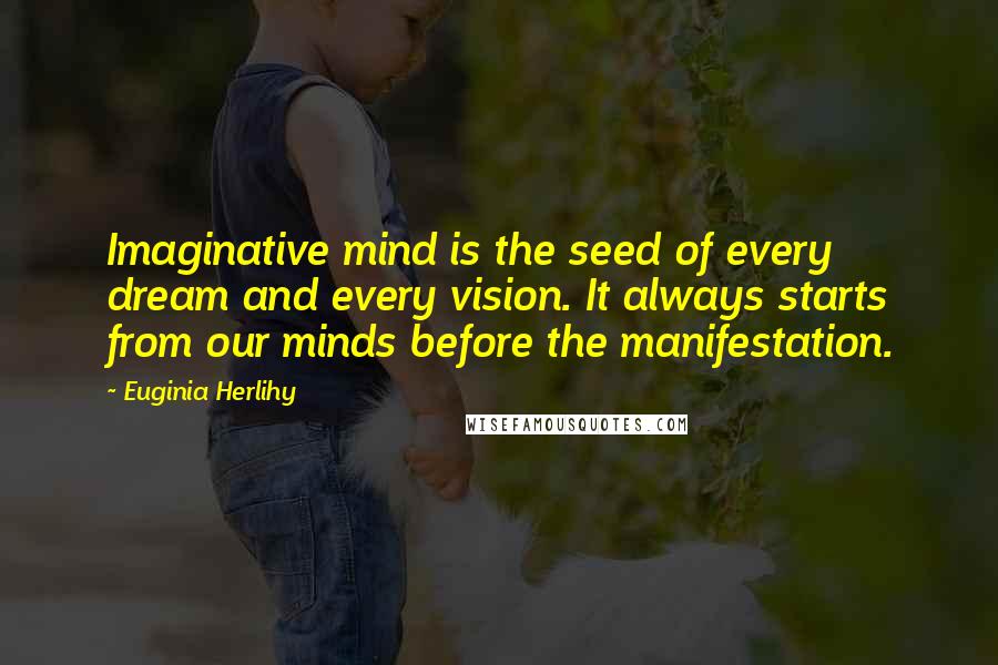 Euginia Herlihy Quotes: Imaginative mind is the seed of every dream and every vision. It always starts from our minds before the manifestation.