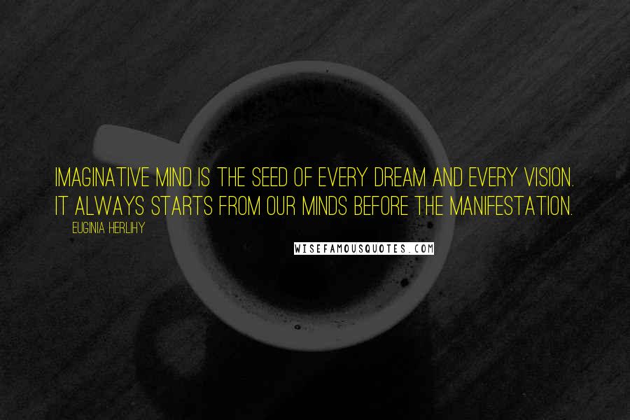 Euginia Herlihy Quotes: Imaginative mind is the seed of every dream and every vision. It always starts from our minds before the manifestation.