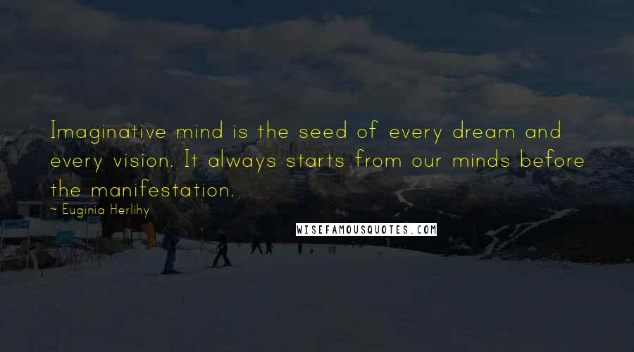 Euginia Herlihy Quotes: Imaginative mind is the seed of every dream and every vision. It always starts from our minds before the manifestation.