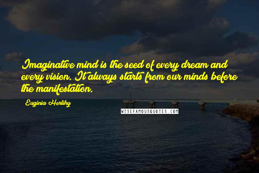 Euginia Herlihy Quotes: Imaginative mind is the seed of every dream and every vision. It always starts from our minds before the manifestation.