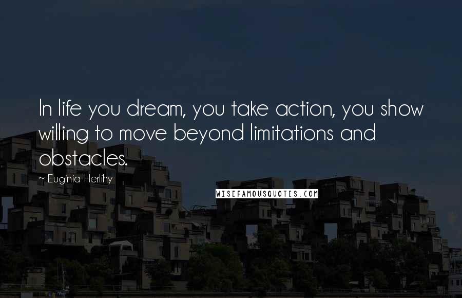 Euginia Herlihy Quotes: In life you dream, you take action, you show willing to move beyond limitations and obstacles.