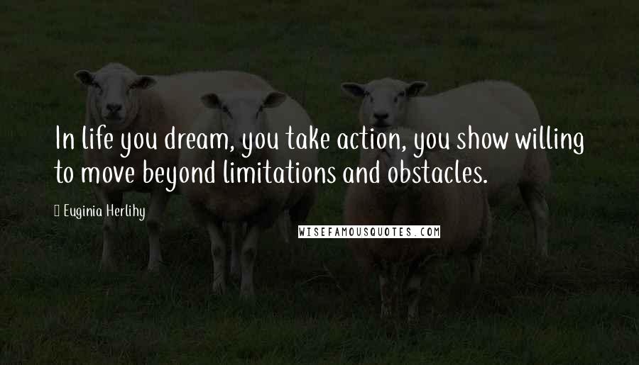 Euginia Herlihy Quotes: In life you dream, you take action, you show willing to move beyond limitations and obstacles.