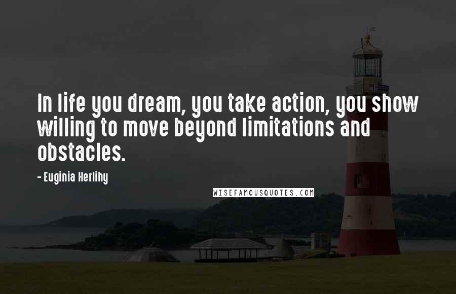 Euginia Herlihy Quotes: In life you dream, you take action, you show willing to move beyond limitations and obstacles.