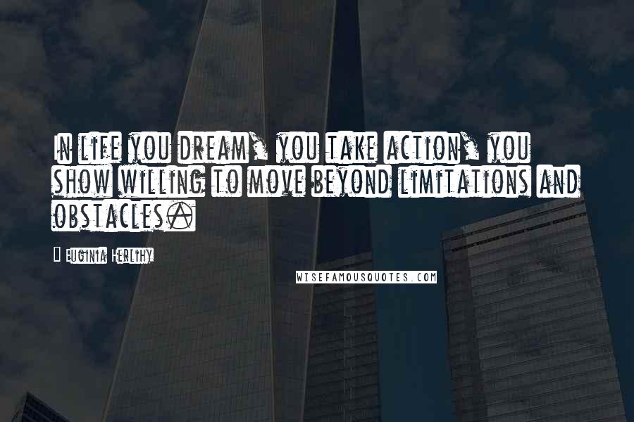 Euginia Herlihy Quotes: In life you dream, you take action, you show willing to move beyond limitations and obstacles.