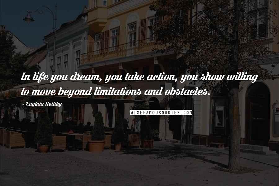 Euginia Herlihy Quotes: In life you dream, you take action, you show willing to move beyond limitations and obstacles.