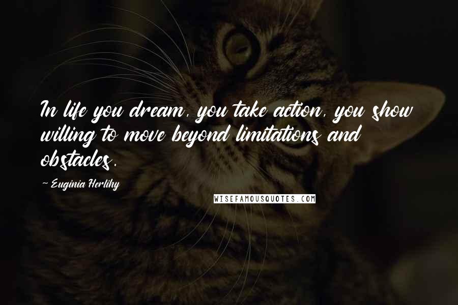 Euginia Herlihy Quotes: In life you dream, you take action, you show willing to move beyond limitations and obstacles.