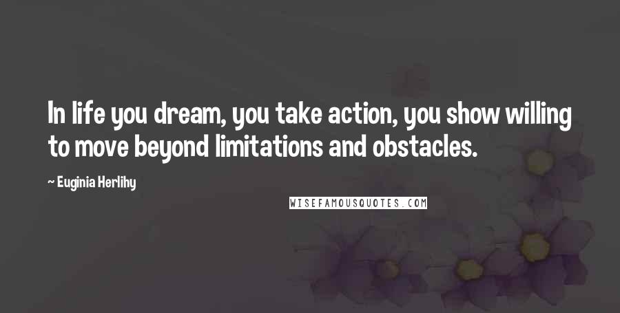 Euginia Herlihy Quotes: In life you dream, you take action, you show willing to move beyond limitations and obstacles.