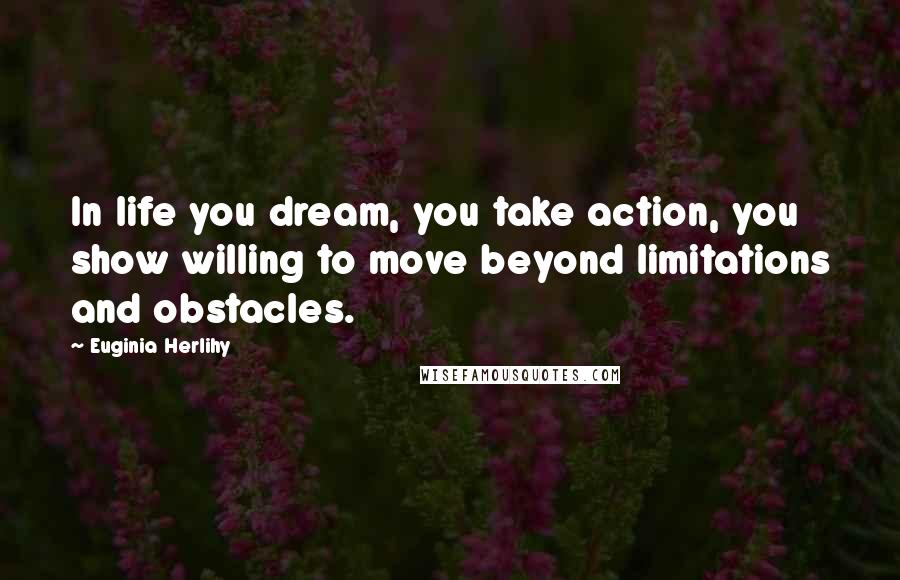 Euginia Herlihy Quotes: In life you dream, you take action, you show willing to move beyond limitations and obstacles.