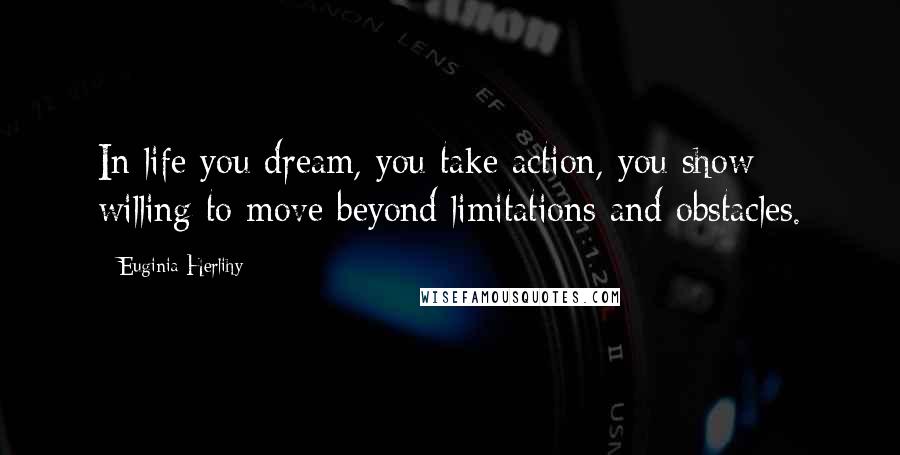 Euginia Herlihy Quotes: In life you dream, you take action, you show willing to move beyond limitations and obstacles.