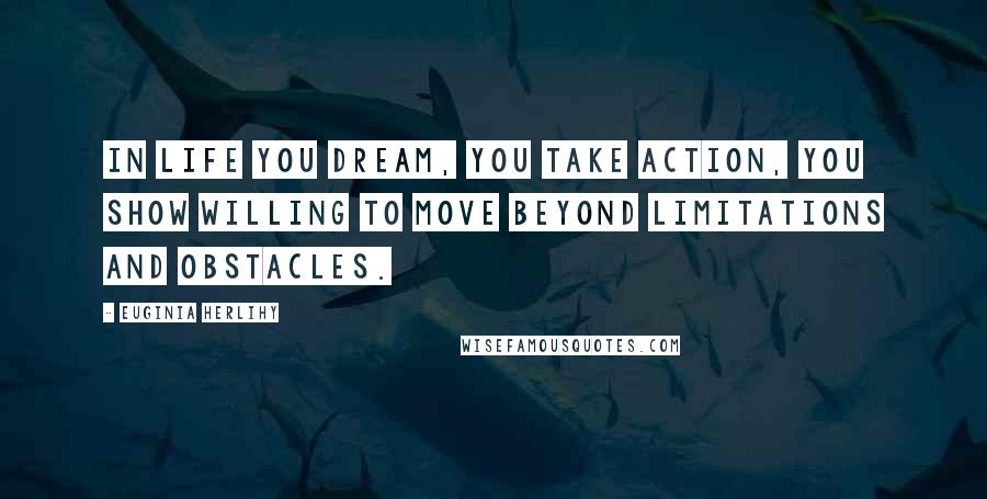 Euginia Herlihy Quotes: In life you dream, you take action, you show willing to move beyond limitations and obstacles.