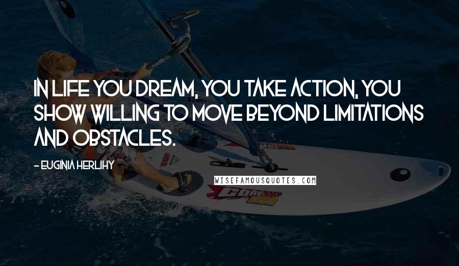 Euginia Herlihy Quotes: In life you dream, you take action, you show willing to move beyond limitations and obstacles.