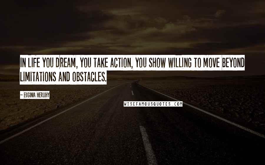 Euginia Herlihy Quotes: In life you dream, you take action, you show willing to move beyond limitations and obstacles.