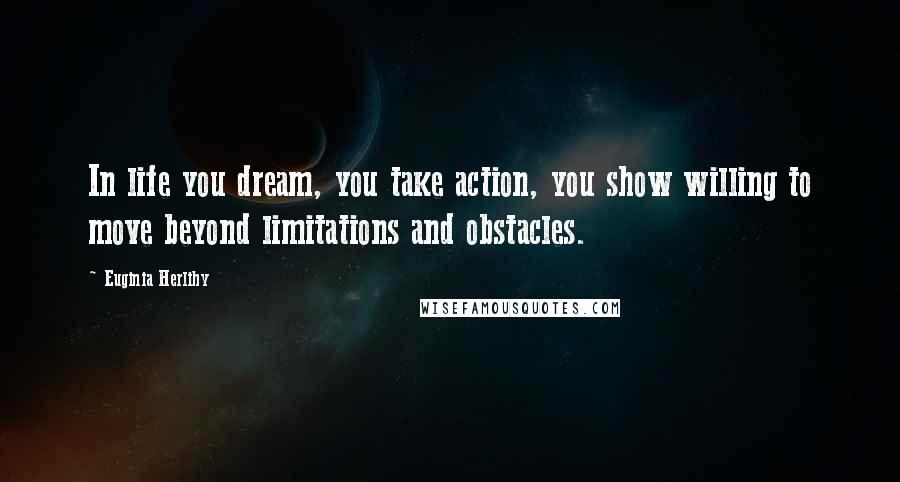 Euginia Herlihy Quotes: In life you dream, you take action, you show willing to move beyond limitations and obstacles.