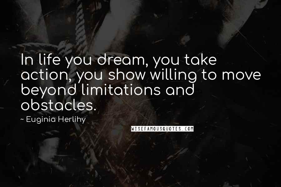 Euginia Herlihy Quotes: In life you dream, you take action, you show willing to move beyond limitations and obstacles.