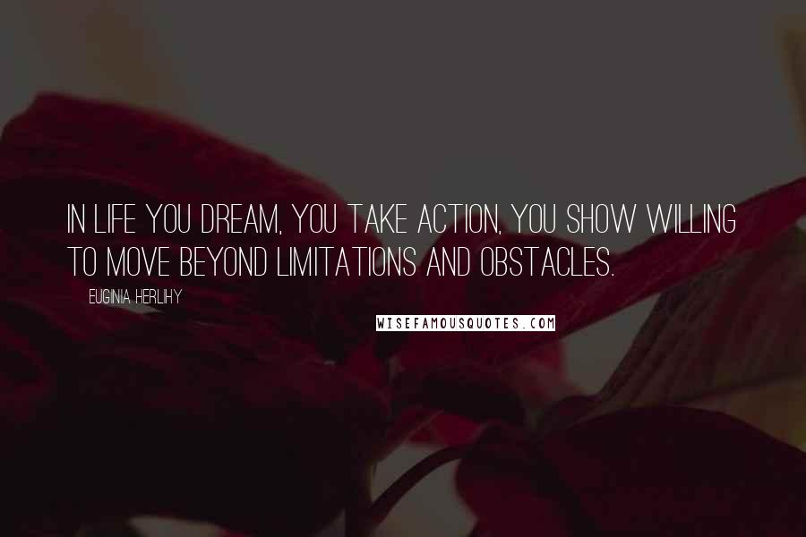 Euginia Herlihy Quotes: In life you dream, you take action, you show willing to move beyond limitations and obstacles.