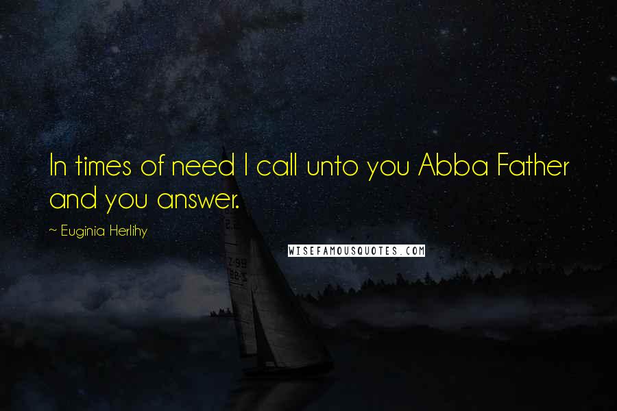 Euginia Herlihy Quotes: In times of need I call unto you Abba Father and you answer.