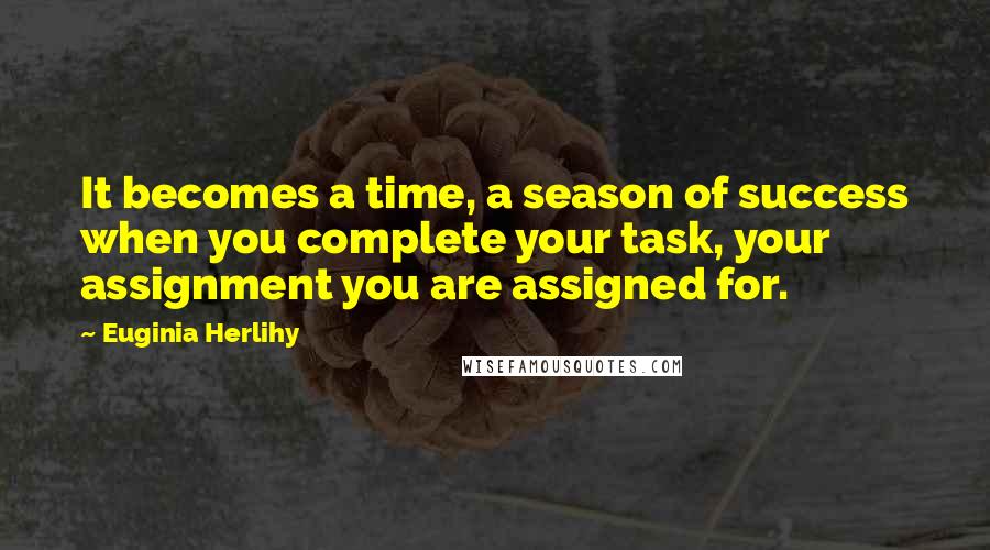 Euginia Herlihy Quotes: It becomes a time, a season of success when you complete your task, your assignment you are assigned for.