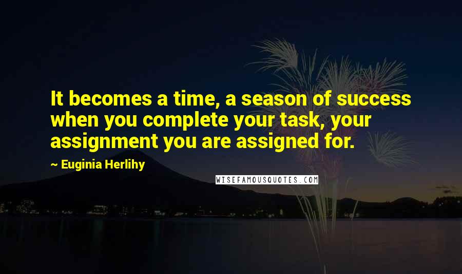 Euginia Herlihy Quotes: It becomes a time, a season of success when you complete your task, your assignment you are assigned for.