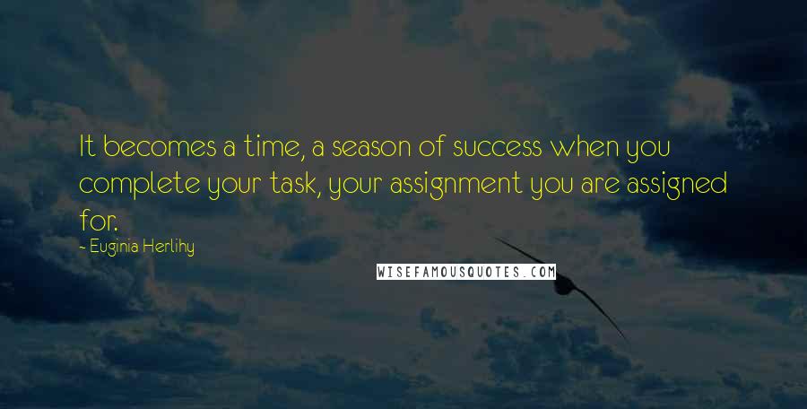 Euginia Herlihy Quotes: It becomes a time, a season of success when you complete your task, your assignment you are assigned for.