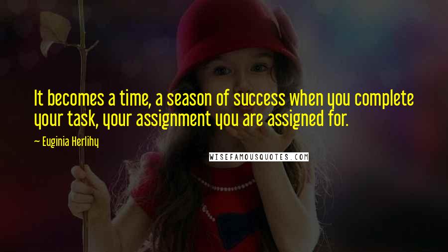 Euginia Herlihy Quotes: It becomes a time, a season of success when you complete your task, your assignment you are assigned for.