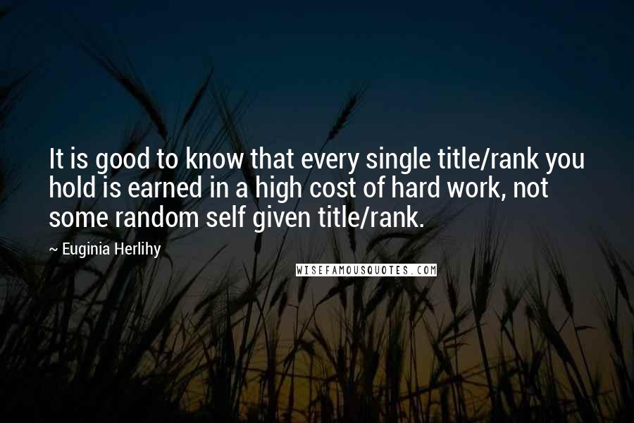 Euginia Herlihy Quotes: It is good to know that every single title/rank you hold is earned in a high cost of hard work, not some random self given title/rank.