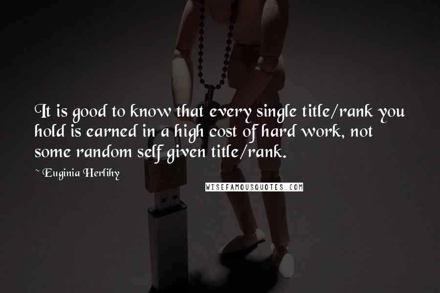 Euginia Herlihy Quotes: It is good to know that every single title/rank you hold is earned in a high cost of hard work, not some random self given title/rank.