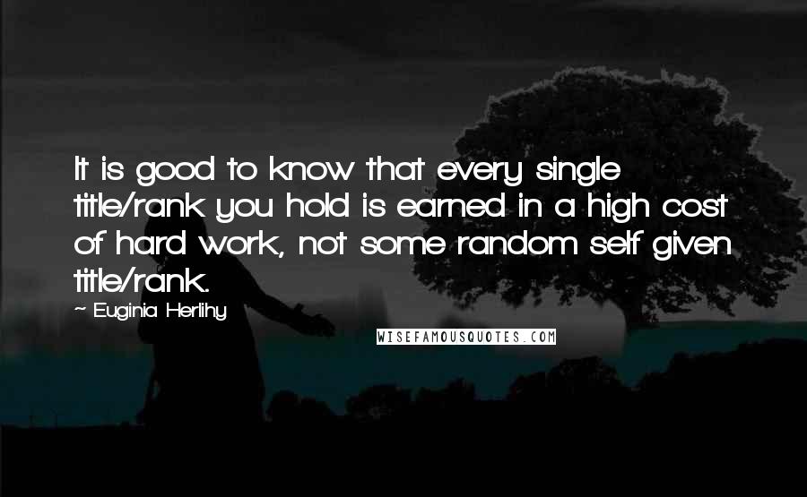 Euginia Herlihy Quotes: It is good to know that every single title/rank you hold is earned in a high cost of hard work, not some random self given title/rank.