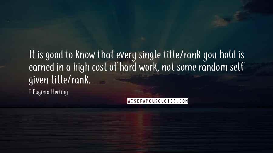 Euginia Herlihy Quotes: It is good to know that every single title/rank you hold is earned in a high cost of hard work, not some random self given title/rank.