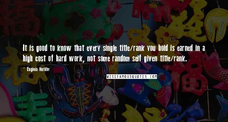 Euginia Herlihy Quotes: It is good to know that every single title/rank you hold is earned in a high cost of hard work, not some random self given title/rank.